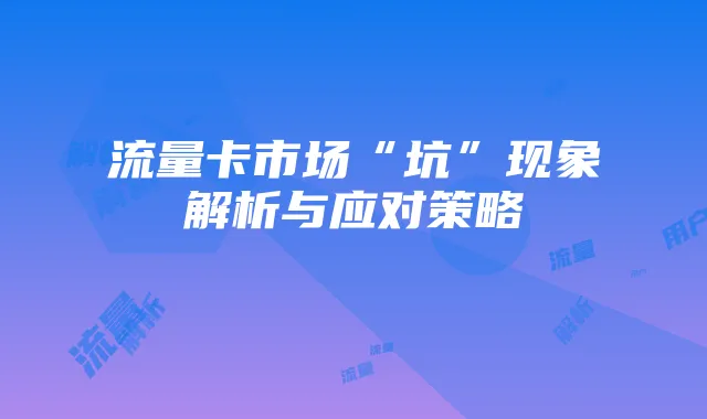 流量卡市场“坑”现象解析与应对策略