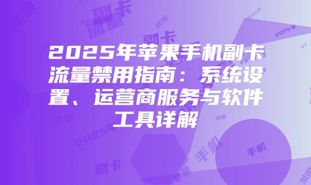 2025年苹果手机副卡流量禁用指南：系统设置、运营商服务与软件工具详解