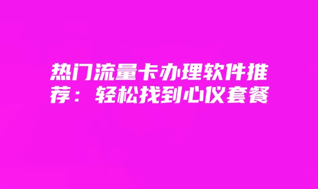 热门流量卡办理软件推荐:轻松找到心仪套餐