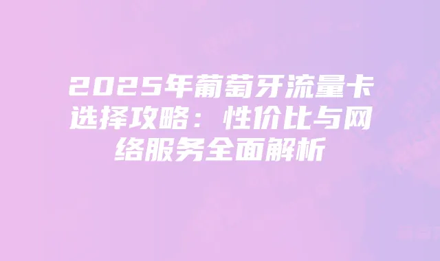 2025年葡萄牙流量卡选择攻略:性价比与网络服务全面解析