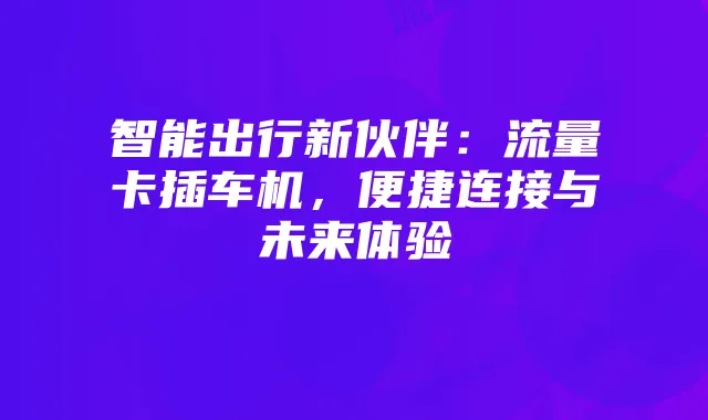 智能出行新伙伴：流量卡插车机，便捷连接与未来体验