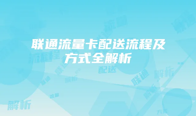 联通流量卡配送流程及方式全解析