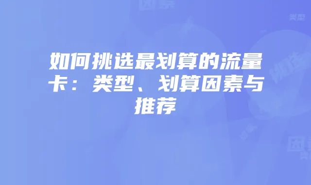 如何挑选最划算的流量卡：类型、划算因素与推荐