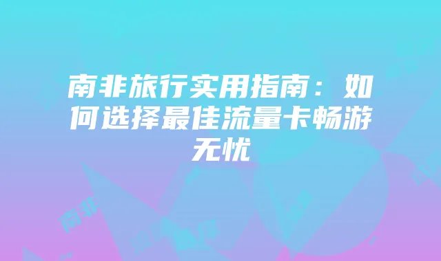南非旅行实用指南:如何选择最佳流量卡畅游无忧