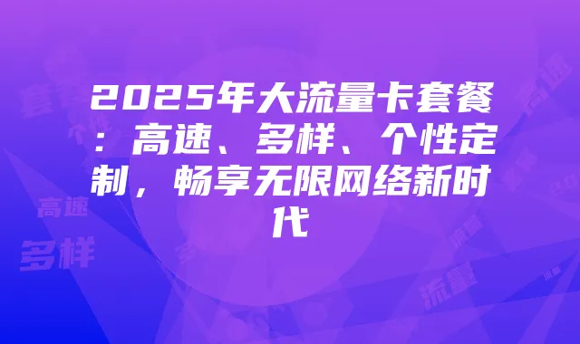 2025年大流量卡套餐：高速、多样、个性定制，畅享无限网络新时代