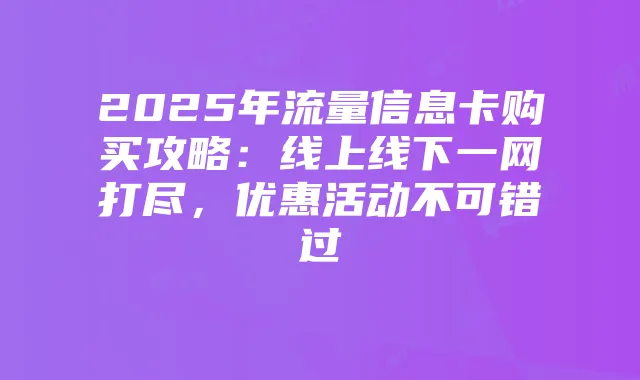 2025年流量信息卡购买攻略:线上线下一网打尽,优惠活动不可错过
