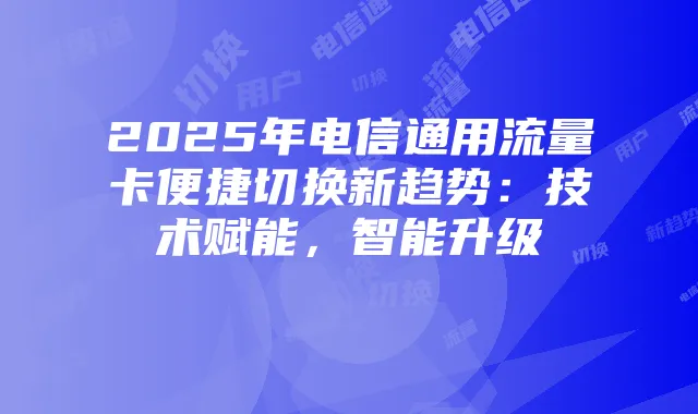 2025年电信通用流量卡便捷切换新趋势：技术赋能，智能升级