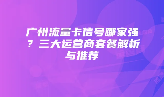 广州流量卡信号哪家强?三大运营商套餐解析与推荐