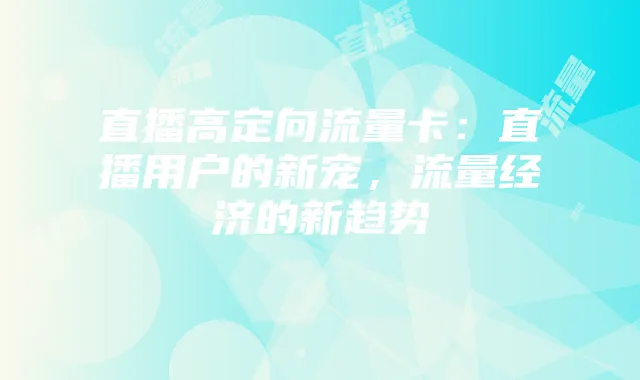 直播高定向流量卡:直播用户的新宠,流量经济的新趋势