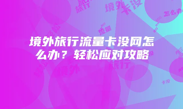 境外旅行流量卡没网怎么办？轻松应对攻略