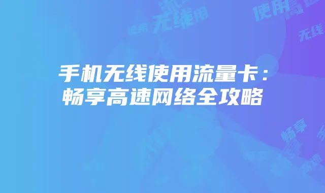 手机无线使用流量卡：畅享高速网络全攻略