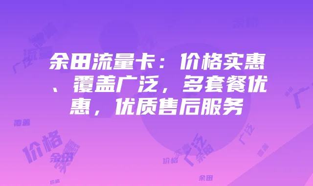 余田流量卡：价格实惠、覆盖广泛，多套餐优惠，优质售后服务
