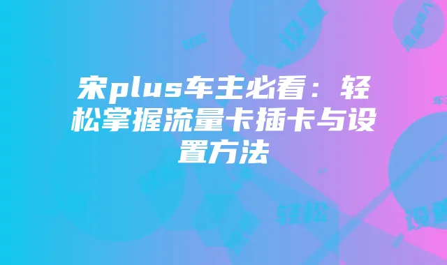 宋plus车主必看:轻松掌握流量卡插卡与设置方法