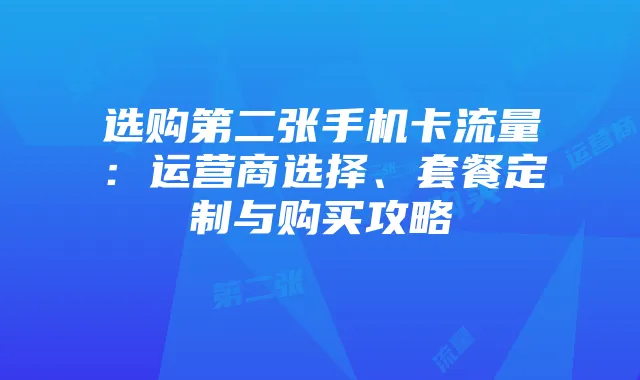 选购第二张手机卡流量:运营商选择、套餐定制与购买攻略