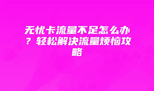 无忧卡流量不足怎么办?轻松解决流量烦恼攻略
