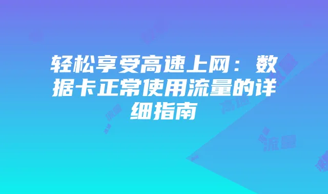 轻松享受高速上网:数据卡正常使用流量的详细指南