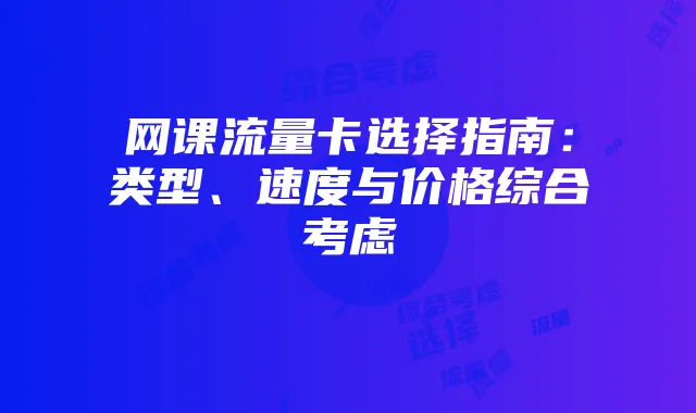 网课流量卡选择指南：类型、速度与价格综合考虑
