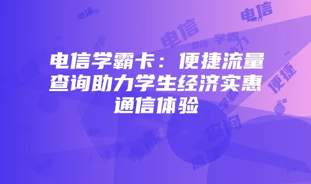 电信学霸卡：便捷流量查询助力学生经济实惠通信体验