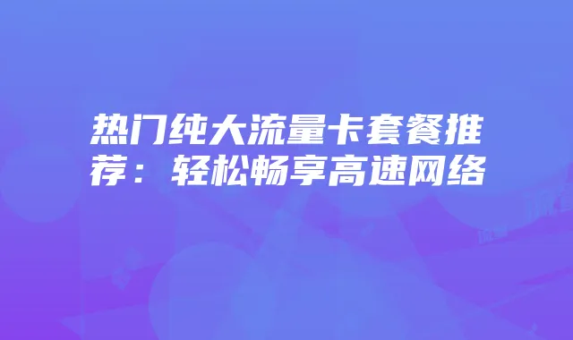 热门纯大流量卡套餐推荐：轻松畅享高速网络