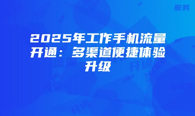 2025年工作手机流量开通:多渠道便捷体验升级
