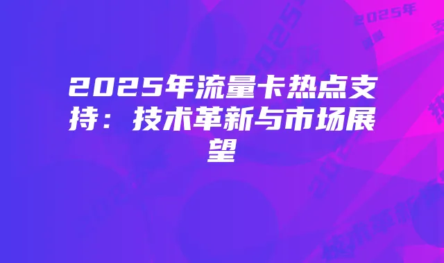 2025年流量卡热点支持：技术革新与市场展望