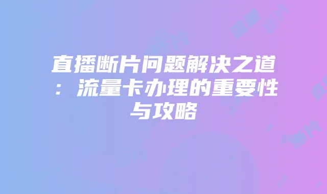 直播断片问题解决之道:流量卡办理的重要性与攻略