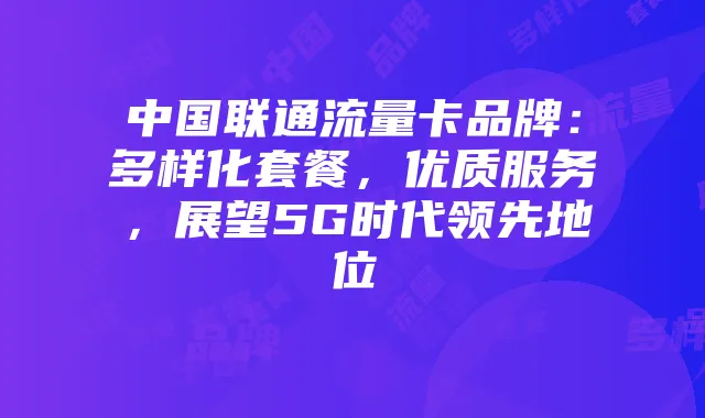 中国联通流量卡品牌：多样化套餐，优质服务，展望5G时代领先地位