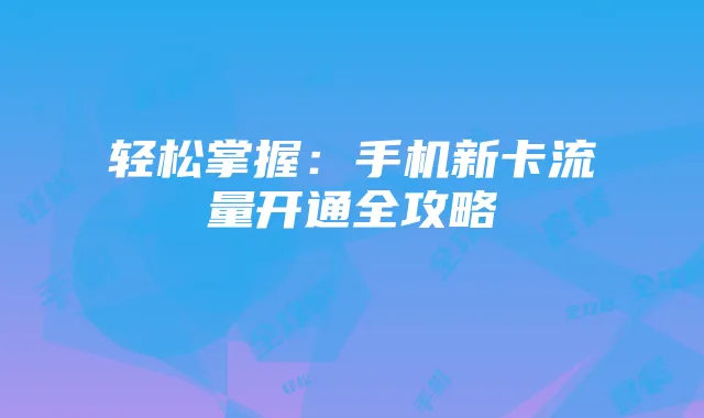 轻松掌握:手机新卡流量开通全攻略