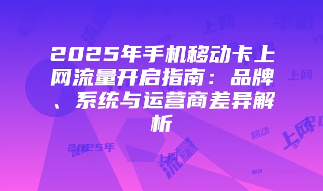 2025年手机移动卡上网流量开启指南:品牌、系统与运营商差异解析