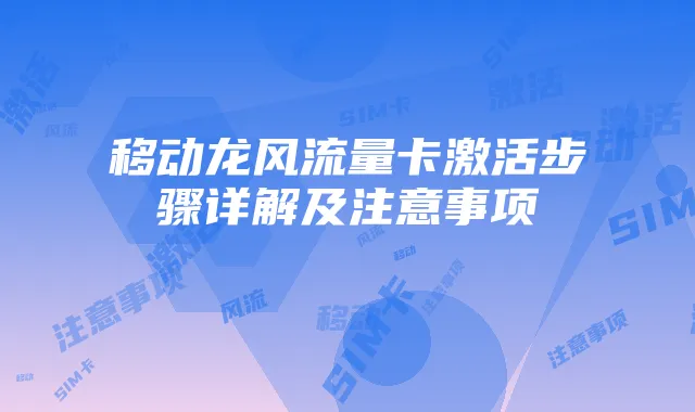 移动龙风流量卡激活步骤详解及注意事项