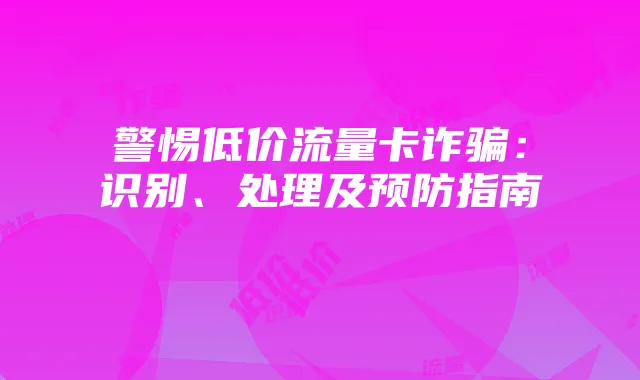 警惕低价流量卡诈骗：识别、处理及预防指南