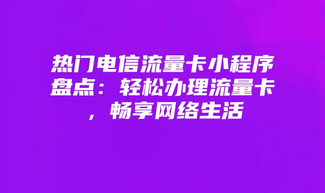 热门电信流量卡小程序盘点：轻松办理流量卡，畅享网络生活