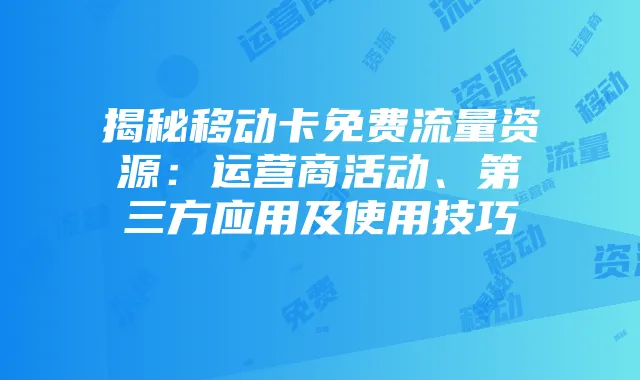 揭秘移动卡免费流量资源：运营商活动、第三方应用及使用技巧