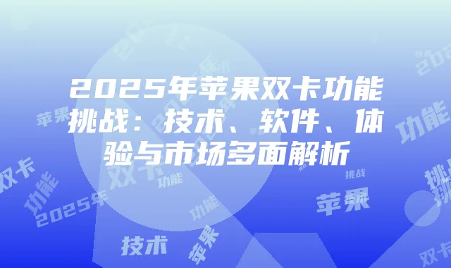 2025年苹果双卡功能挑战：技术、软件、体验与市场多面解析