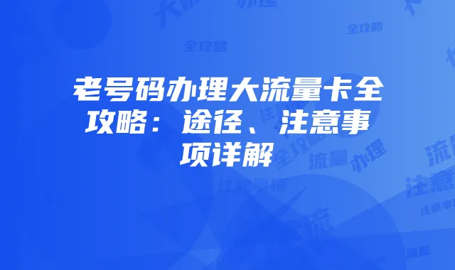 老号码办理大流量卡全攻略:途径、注意事项详解