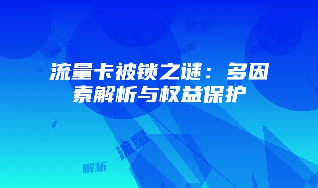 流量卡被锁之谜:多因素解析与权益保护