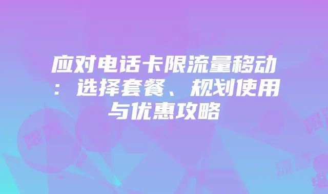 应对电话卡限流量移动：选择套餐、规划使用与优惠攻略