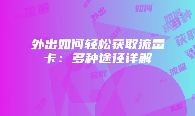 外出如何轻松获取流量卡:多种途径详解