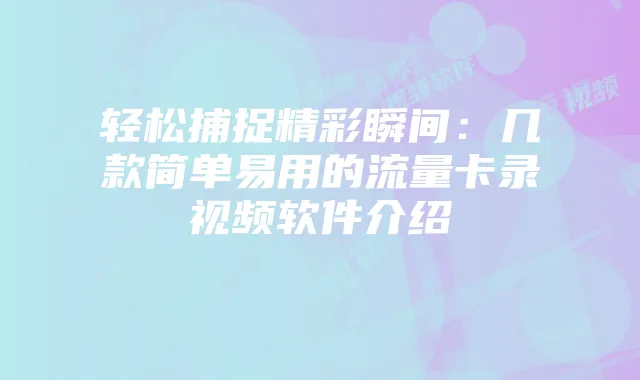 轻松捕捉精彩瞬间：几款简单易用的流量卡录视频软件介绍