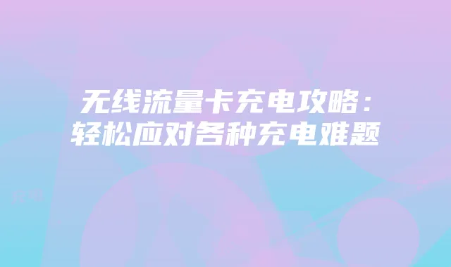 无线流量卡充电攻略：轻松应对各种充电难题