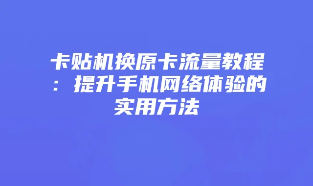 卡贴机换原卡流量教程:提升手机网络体验的实用方法