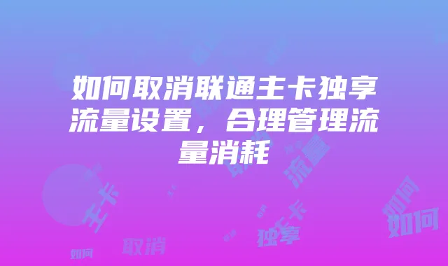 如何取消联通主卡独享流量设置，合理管理流量消耗