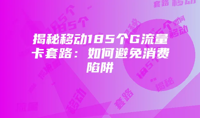 揭秘移动185个G流量卡套路：如何避免消费陷阱