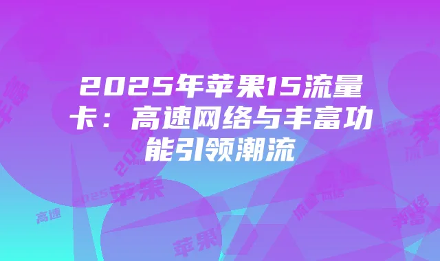 2025年苹果15流量卡：高速网络与丰富功能引领潮流