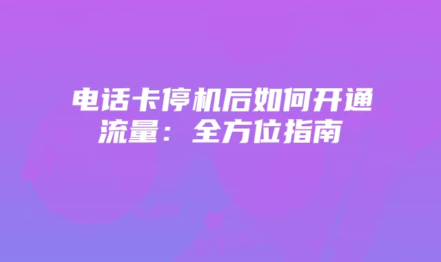 电话卡停机后如何开通流量：全方位指南