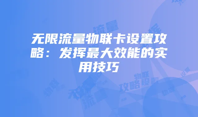 无限流量物联卡设置攻略:发挥最大效能的实用技巧