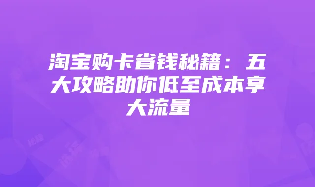 淘宝购卡省钱秘籍:五大攻略助你低至成本享大流量