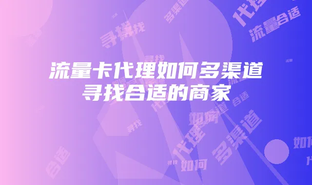 流量卡代理如何多渠道寻找合适的商家