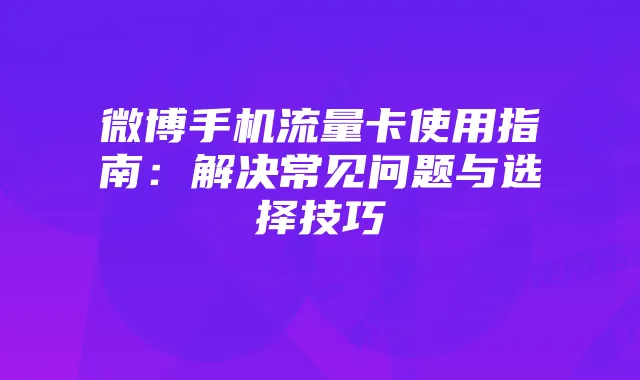 微博手机流量卡使用指南:解决常见问题与选择技巧