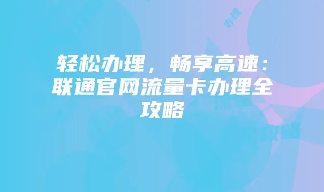 轻松办理，畅享高速：联通官网流量卡办理全攻略